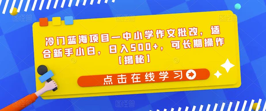 冷门蓝海项目—中小学作文批改，适合新手小白，日入500+，可长期操作【揭秘】-学习资源库