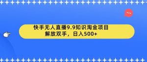 快手无人直播9.9知识淘金项目，解放双手，日入500+【揭秘】-学习资源库