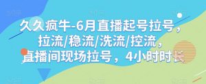 久久疯牛-6月直播起号拉号，拉流/稳流/洗流/控流，​直播间现场拉号，4小时时长-学习资源库