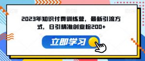 2023年知识付费训练营,最新引流方式,日引精准创业粉200+【揭秘】-学习资源库