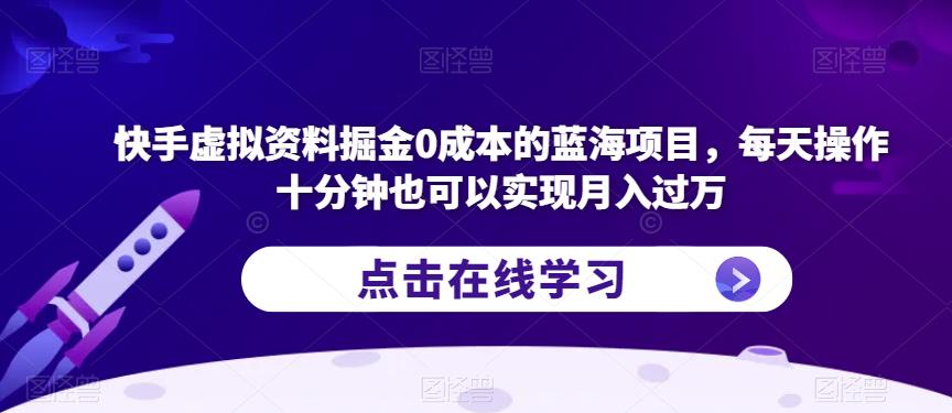 快手虚拟资料掘金0成本的蓝海项目，每天操作十分钟也可以实现月入过万【揭秘】-学习资源库