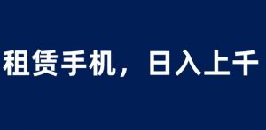 租赁手机蓝海项目,轻松到日入上千,小白0成本直接上手【揭秘】-学习资源库