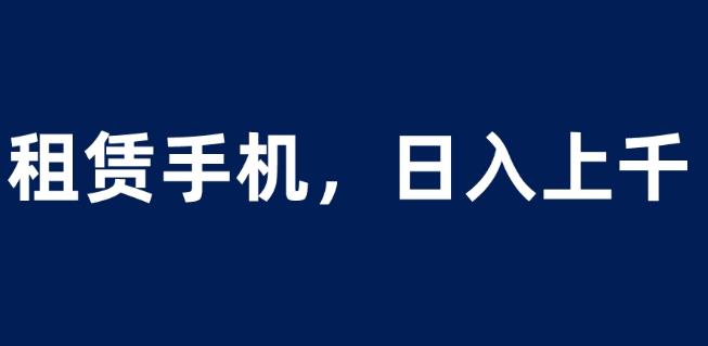 租赁手机蓝海项目，轻松到日入上千，小白0成本直接上手【揭秘】-学习资源库