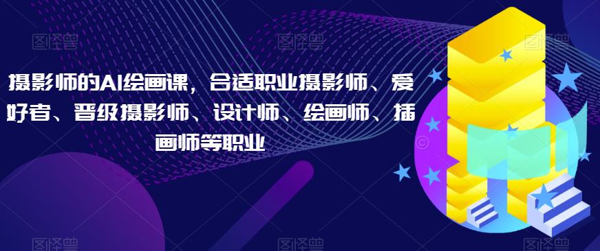 摄影师的AI绘画课，合适职业摄影师、爱好者、晋级摄影师、设计师、绘画师、插画师等职业-学习资源库