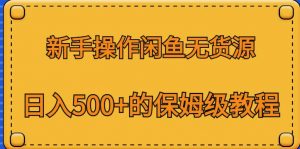 新手操作闲鱼无货源,日入500+的保姆级教程【揭秘】-学习资源库