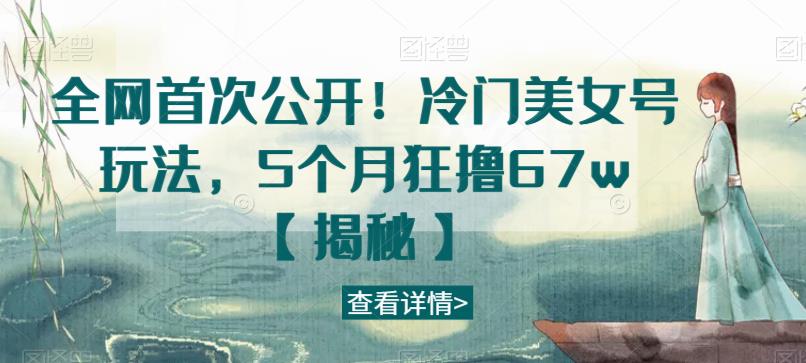 全网首次公开！冷门美女号玩法，5个月狂撸67w【揭秘】-学习资源库