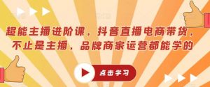 超能主播进阶课,抖音直播电商带货,不止是主播,品牌商家运营都能学的-学习资源库