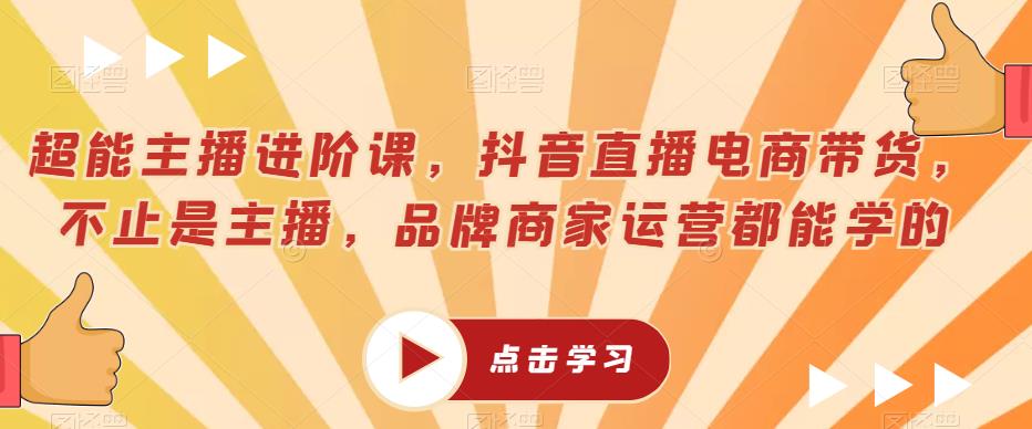 超能主播进阶课，抖音直播电商带货，不止是主播，品牌商家运营都能学的-学习资源库