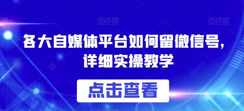 各大自媒体平台如何留微信号，详细实操教学【揭秘】-学习资源库