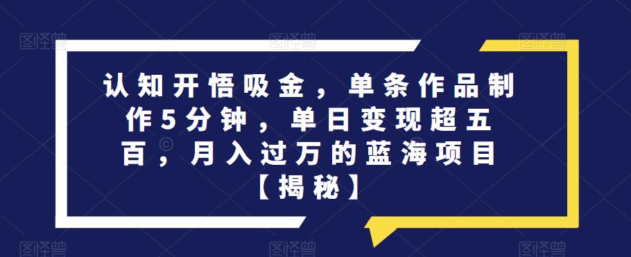 认知开悟吸金，单条作品制作5分钟，单日变现超五百，月入过万的蓝海项目【揭秘】-学习资源库