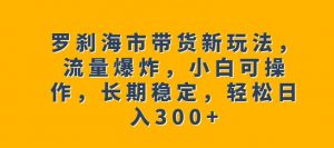 罗刹海市带货新玩法，流量爆炸，小白可操作，长期稳定，轻松日入300+【揭秘】-学习资源库