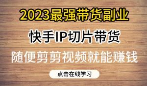 2023最强带货副业快手IP切片带货，门槛低，0粉丝也可以进行，随便剪剪视频就能赚钱-学习资源库
