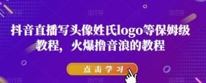 抖音直播写头像姓氏logo等保姆级教程,火爆撸音浪教程【揭秘】-学习资源库