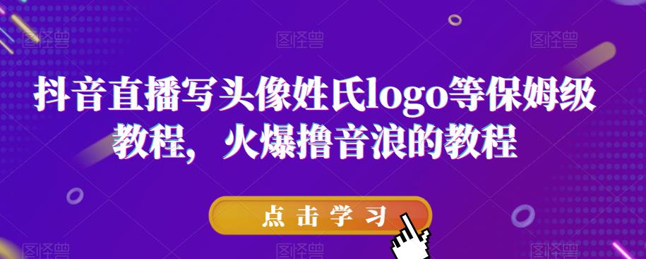 抖音直播写头像姓氏logo等保姆级教程，火爆撸音浪教程【揭秘】-学习资源库