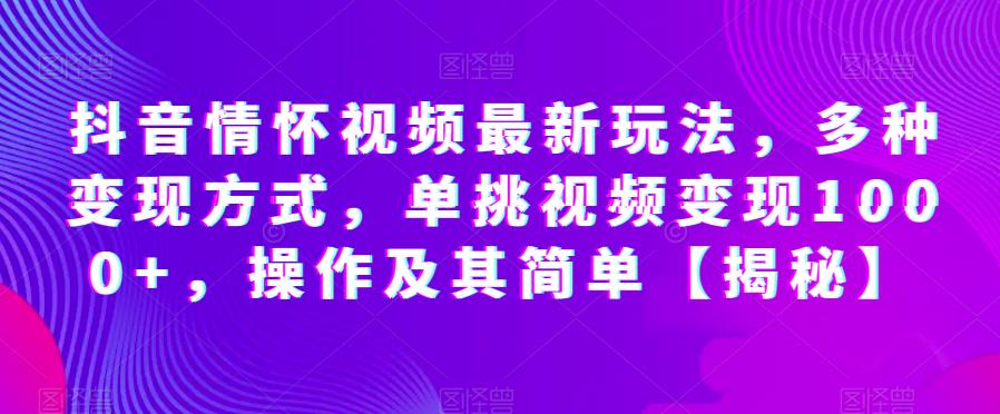 抖音情怀视频最新玩法，多种变现方式，单挑视频变现1000+，操作及其简单【揭秘】-学习资源库