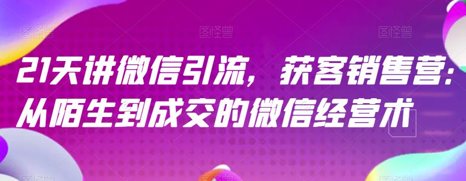21天讲微信引流获客销售营，从陌生到成交的微信经营术-学习资源库