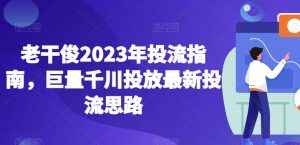 老干俊2023年投流指南,巨量千川投放最新投流思路-学习资源库