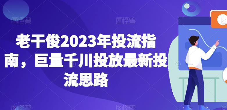 老干俊2023年投流指南，巨量千川投放最新投流思路-学习资源库