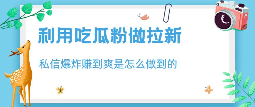 利用吃瓜粉做拉新，私信爆炸日入1000+赚到爽是怎么做到的【揭秘】-学习资源库