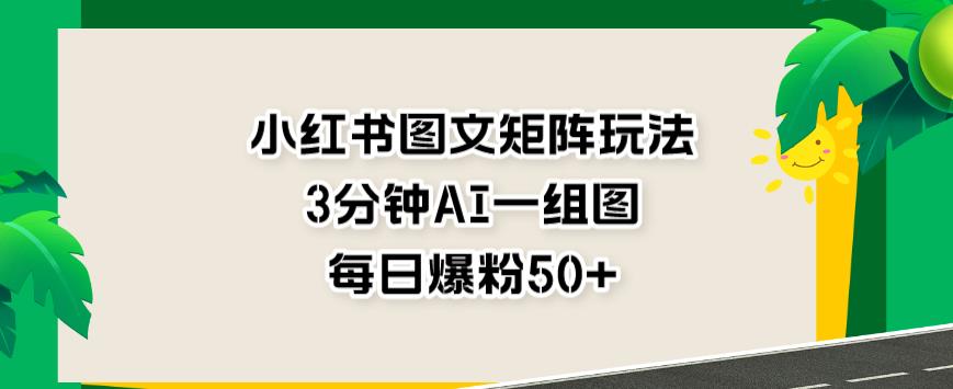 小红书图文矩阵玩法，3分钟AI一组图，每日爆粉50+【揭秘】-学习资源库