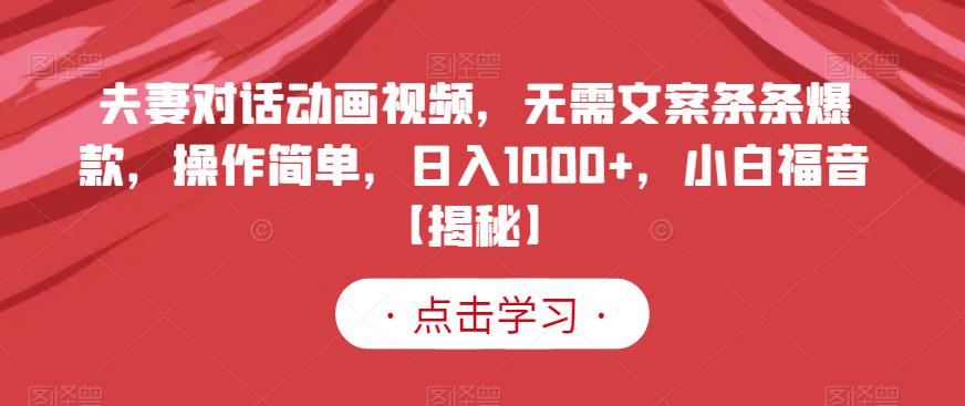 夫妻对话动画视频，无需文案条条爆款，操作简单，日入1000+，小白福音【揭秘】-学习资源库