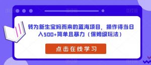 转为新生宝妈而来的蓝海项目,操作得当日入500+简单且暴力(保姆级玩法)【揭秘】-学习资源库