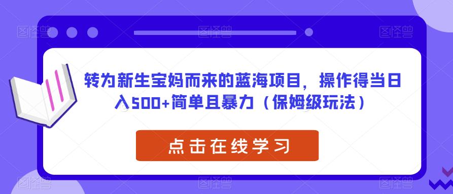 转为新生宝妈而来的蓝海项目，操作得当日入500+简单且暴力（保姆级玩法）【揭秘】-学习资源库