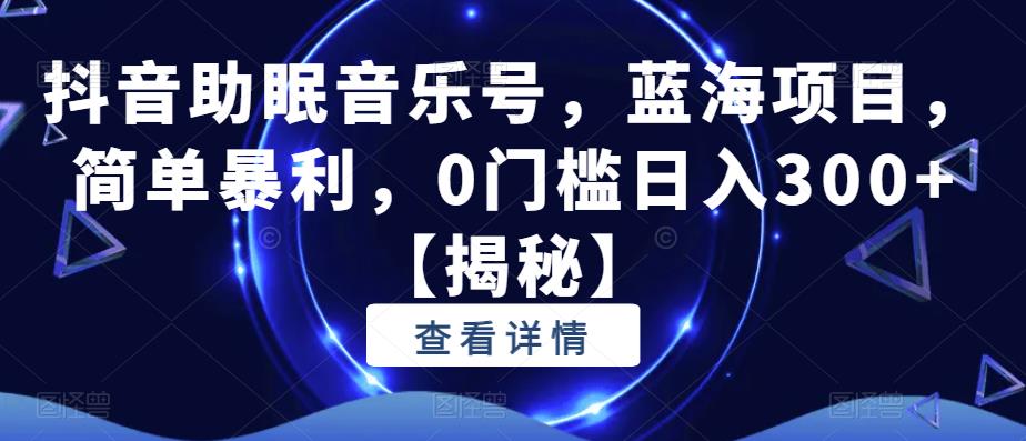 抖音助眠音乐号，蓝海项目，简单暴利，0门槛日入300+【揭秘】-学习资源库