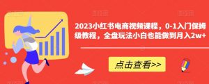 2023小红书电商视频课程,0-1入门保姆级教程,全盘玩法小白也能做到月入2w+-学习资源库