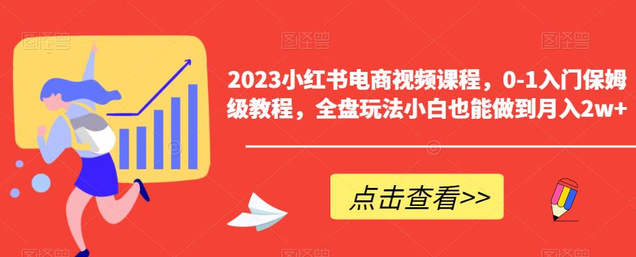2023小红书电商视频课程，0-1入门保姆级教程，全盘玩法小白也能做到月入2w+-学习资源库
