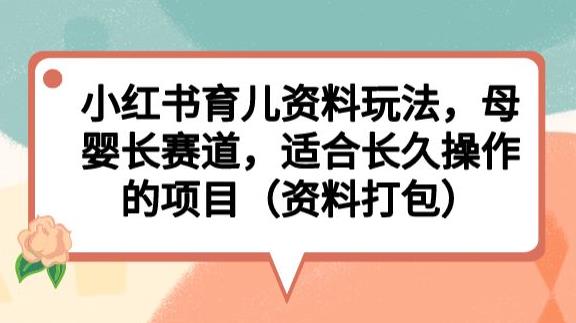 小红书育儿资料玩法，母婴长赛道，适合长久操作的项目（资料打包）【揭秘】-学习资源库