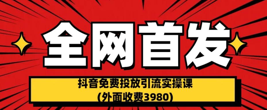 全网首发：抖音免费投放引流实操课(外面收费3980)【揭秘】-学习资源库