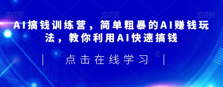 AI搞钱训练营，简单粗暴的AI赚钱玩法，教你利用AI快速搞钱-学习资源库