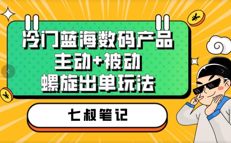 七叔冷门蓝海数码产品，主动+被动螺旋出单玩法，每天百分百出单【揭秘】-学习资源库