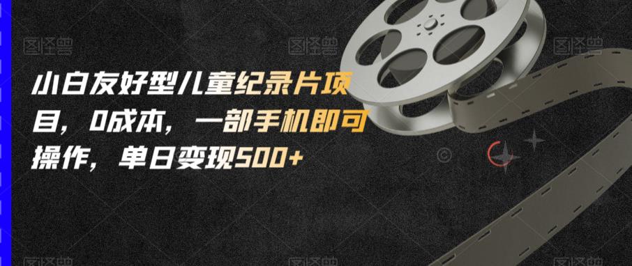 小白友好型儿童纪录片项目，0成本，一部手机即可操作，单日变现500+【揭秘】-学习资源库