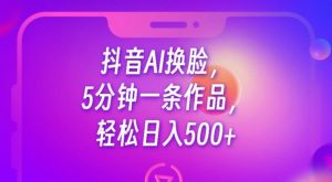 抖音AI换脸，5分钟一条作品，轻松日入500+【揭秘】-学习资源库