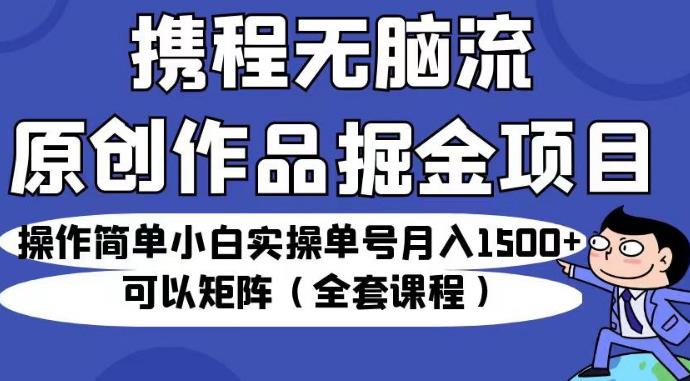 携程无脑流原创作品掘金项目，操作简单小白实操单号月入1500+可以矩阵（全套课程）【揭秘】-学习资源库