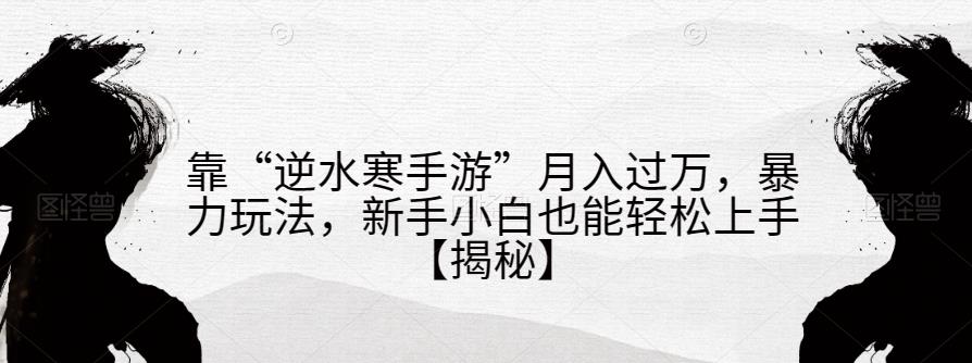 靠“逆水寒手游”月入过万，暴力玩法，新手小白也能轻松上手【揭秘】-学习资源库