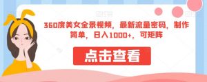 360度美女全景视频,最新流量密码,制作简单,日入1000+,可矩阵【揭秘】-学习资源库