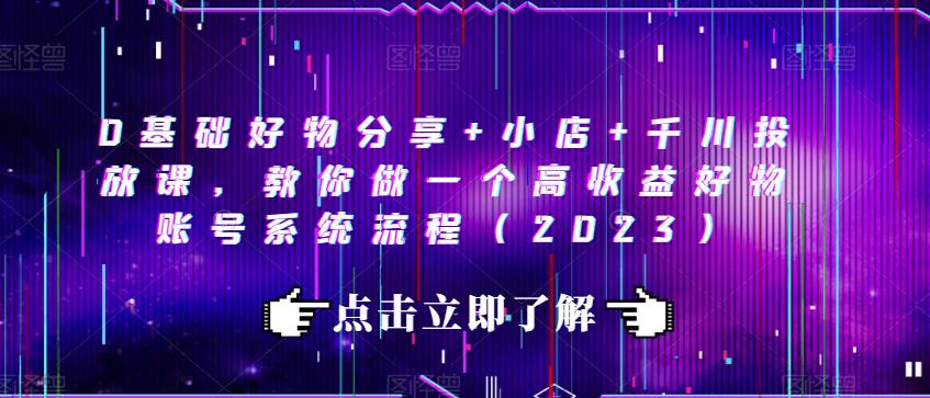 0基础好物分享+小店+千川投放课，教你做一个高收益好物账号系统流程（2023）-学习资源库