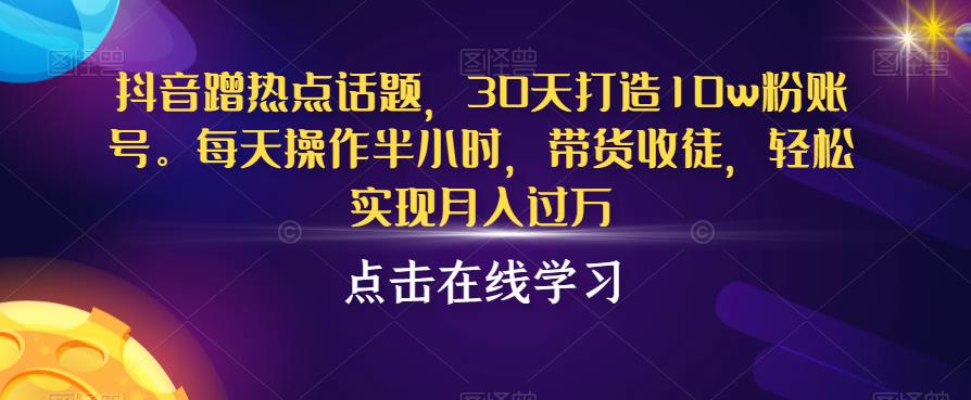 抖音蹭热点话题，30天打造10w粉账号，每天操作半小时，带货收徒，轻松实现月入过万【揭秘】-学习资源库