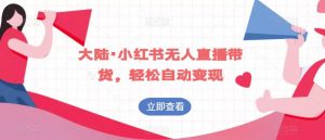大陆·小红书无人直播带货,轻松自动变现-学习资源库