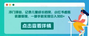 冷门项目,记录儿童成长档案,小红书虚拟资源变现,一部手机实现日入300+【揭秘】-学习资源库
