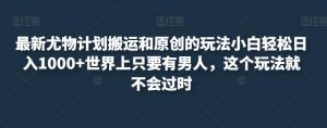 最新尤物计划搬运和原创的玩法小白轻松日入1000+世界上只要有男人,这个玩法就不会过时【揭秘】-学习资源库