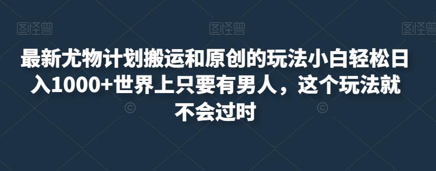 最新尤物计划搬运和原创的玩法小白轻松日入1000+世界上只要有男人，这个玩法就不会过时【揭秘】-学习资源库