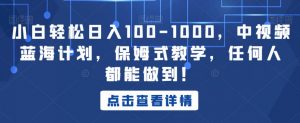 小白轻松日入100-1000,中视频蓝海计划,保姆式教学,任何人都能做到!【揭秘】-学习资源库