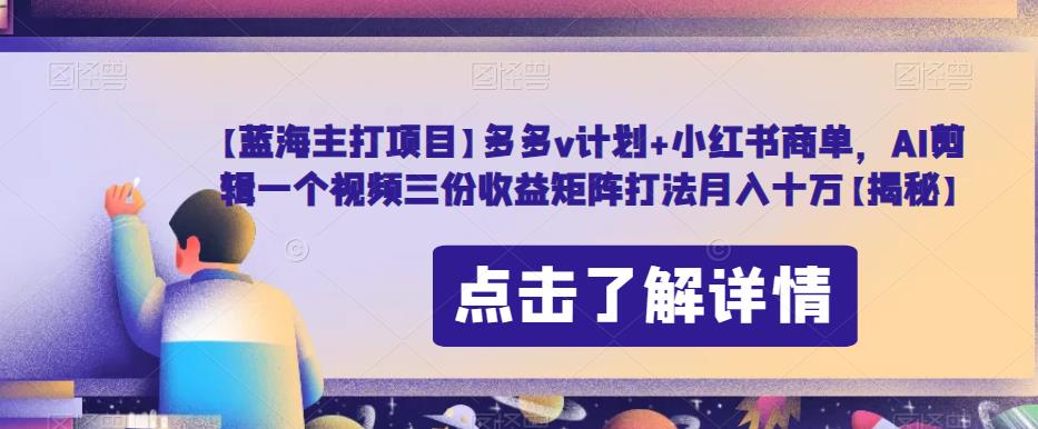 【蓝海主打项目】多多v计划+小红书商单，AI剪辑一个视频三份收益矩阵打法月入十万【揭秘】-学习资源库