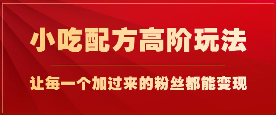 小吃配方高阶玩法，每个加过来的粉丝都能变现，一部手机轻松月入1w+【揭秘】-学习资源库