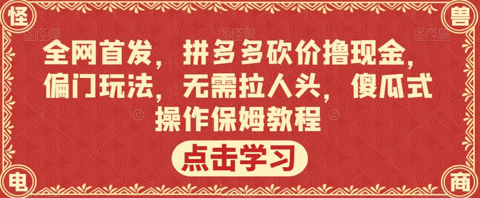 全网首发，拼多多砍价撸现金，偏门玩法，无需拉人头，傻瓜式操作保姆教程【揭秘】-学习资源库