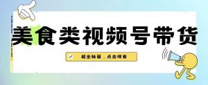 2023年视频号最新玩法,美食类视频号带货【内含去重方法】-学习资源库